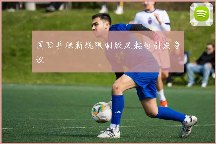 国际乒联新规限制胶皮粘性引发争议
