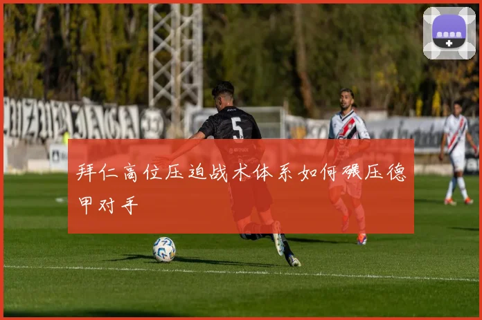 拜仁高位压迫战术体系如何碾压德甲对手