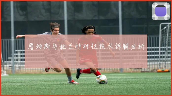 詹姆斯与杜兰特对位技术拆解分析