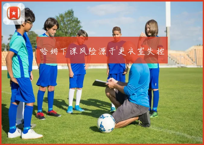 哈姆下课风险源于更衣室失控