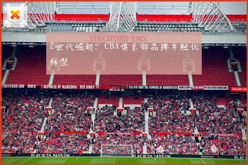 Z世代崛起：CBA俱乐部品牌年轻化转型