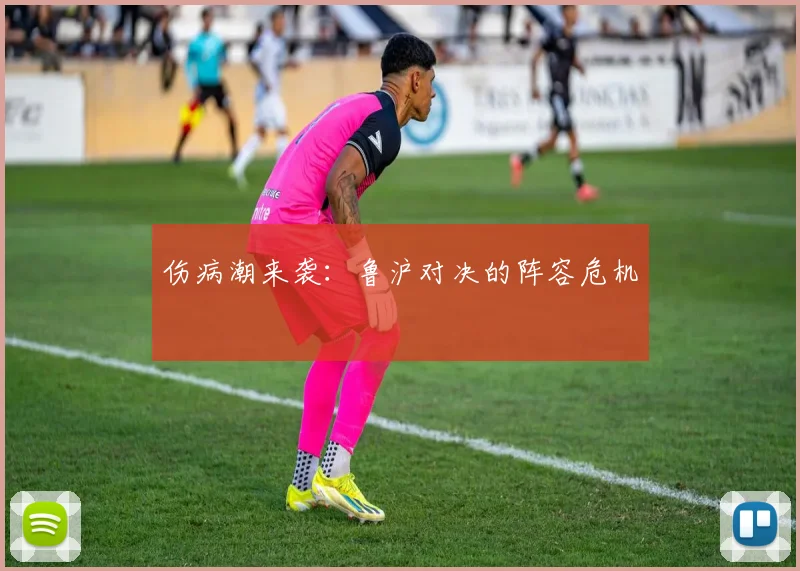 伤病潮来袭：鲁沪对决的阵容危机