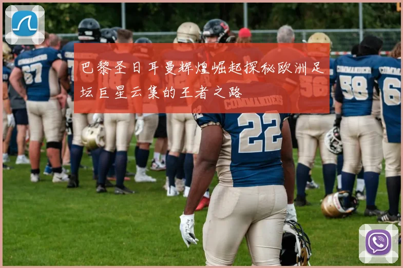 巴黎圣日耳曼辉煌崛起探秘欧洲足坛巨星云集的王者之路