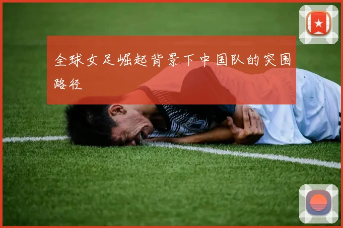 全球女足崛起背景下中国队的突围路径
