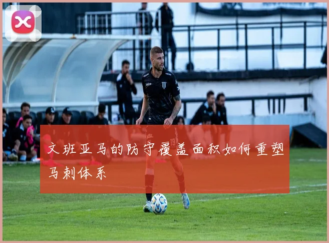 文班亚马的防守覆盖面积如何重塑马刺体系