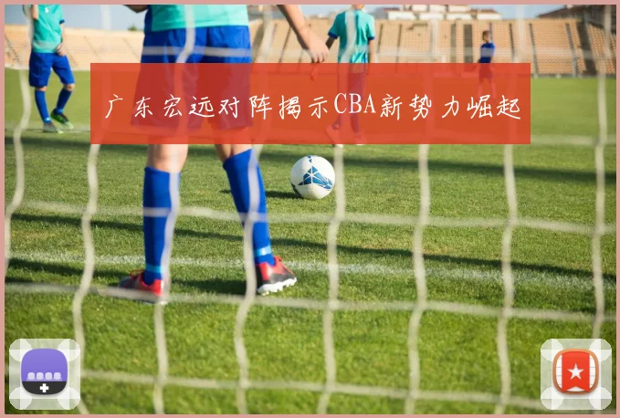 广东宏远对阵揭示CBA新势力崛起