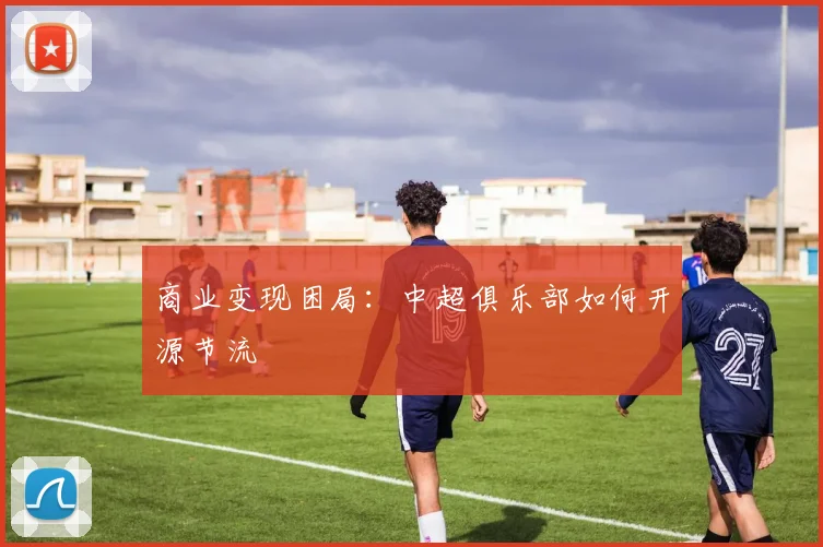 商业变现困局：中超俱乐部如何开源节流
