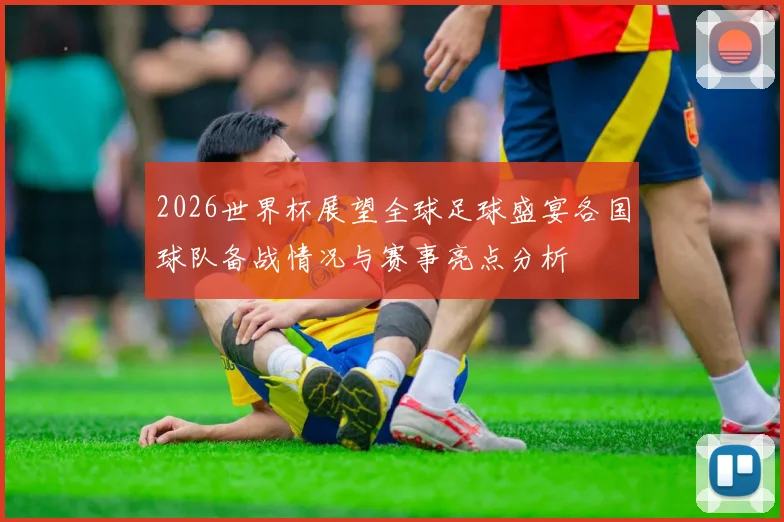 2026世界杯展望全球足球盛宴各国球队备战情况与赛事亮点分析