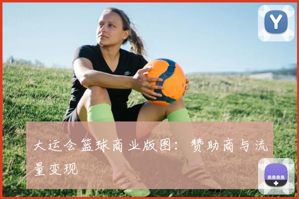 大运会篮球商业版图：赞助商与流量变现