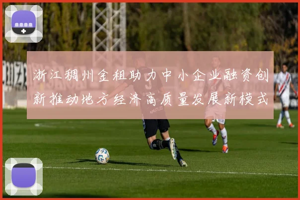 浙江稠州金租助力中小企业融资创新推动地方经济高质量发展新模式探索