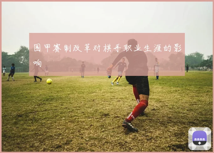 围甲赛制改革对棋手职业生涯的影响